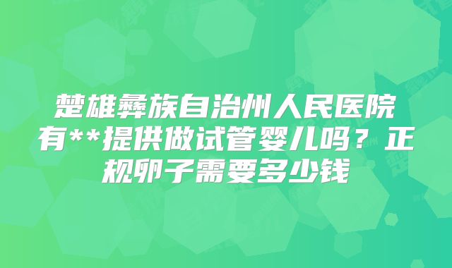 楚雄彝族自治州人民医院有**提供做试管婴儿吗？正规卵子需要多少钱
