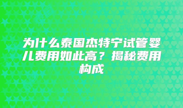 为什么泰国杰特宁试管婴儿费用如此高？揭秘费用构成
