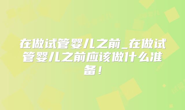 在做试管婴儿之前_在做试管婴儿之前应该做什么准备!