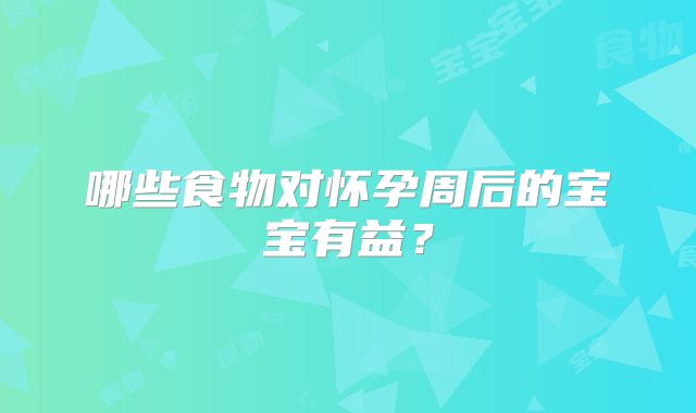 哪些食物对怀孕周后的宝宝有益？