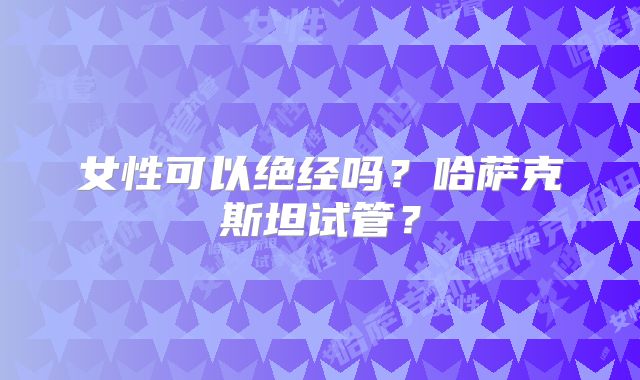 女性可以绝经吗？哈萨克斯坦试管？