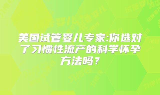 美国试管婴儿专家:你选对了习惯性流产的科学怀孕方法吗？