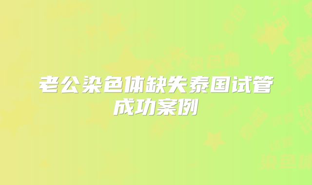 老公染色体缺失泰国试管成功案例
