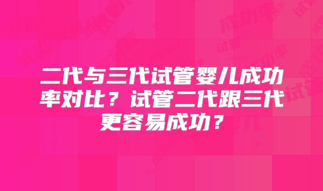 二代与三代试管婴儿成功率对比？试管二代跟三代更容易成功？