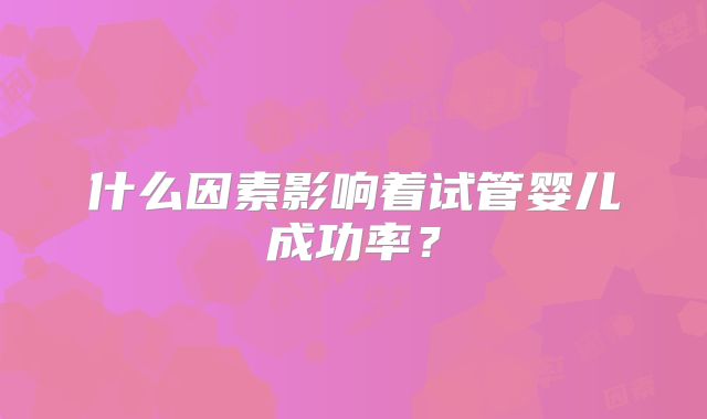 什么因素影响着试管婴儿成功率?