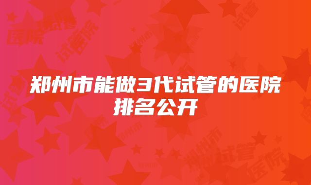 郑州市能做3代试管的医院排名公开
