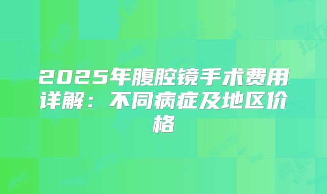 2025年腹腔镜手术费用详解：不同病症及地区价格