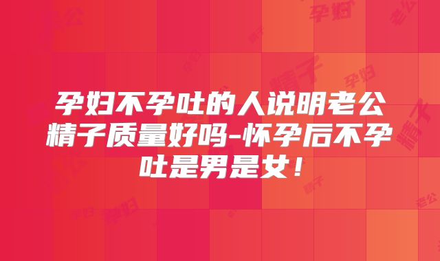 孕妇不孕吐的人说明老公精子质量好吗-怀孕后不孕吐是男是女！