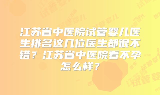 江苏省中医院试管婴儿医生排名这几位医生都很不错？江苏省中医院看不孕怎么样？