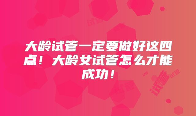大龄试管一定要做好这四点!大龄女试管怎么才能成功!