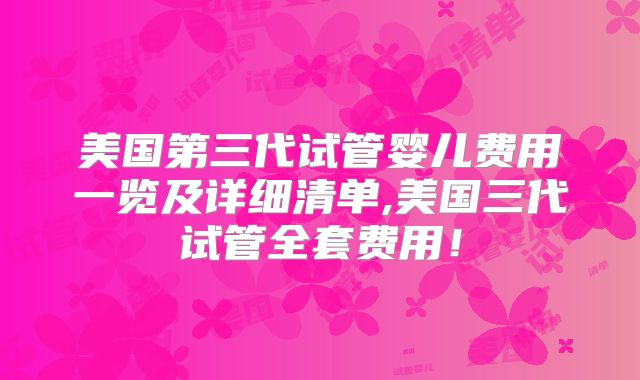 美国第三代试管婴儿费用一览及详细清单,美国三代试管全套费用！