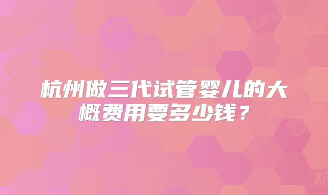 杭州做三代试管婴儿的大概费用要多少钱？