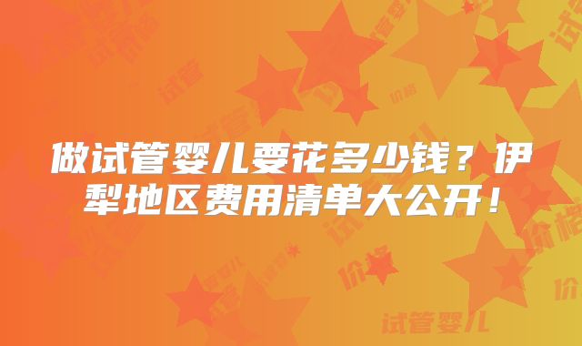 做试管婴儿要花多少钱？伊犁地区费用清单大公开！