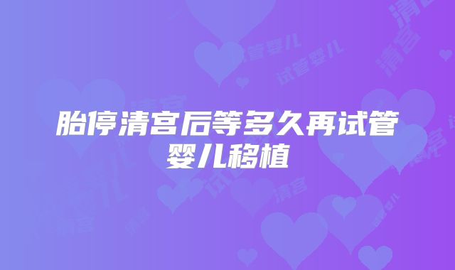 胎停清宫后等多久再试管婴儿移植