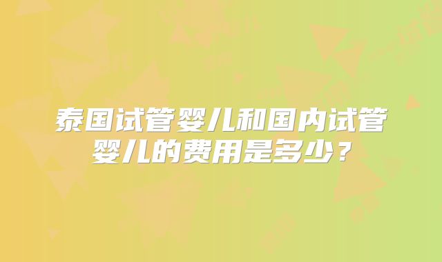 泰国试管婴儿和国内试管婴儿的费用是多少?