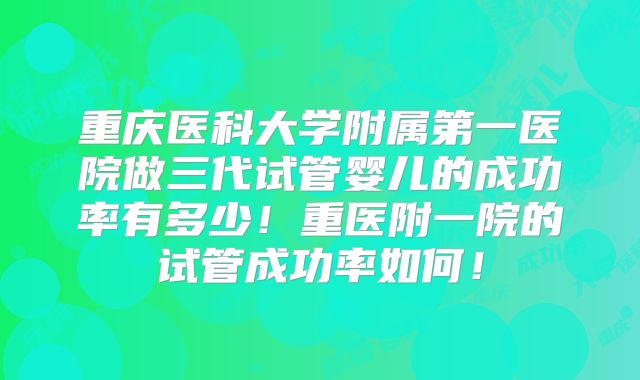 重庆医科大学附属第一医院做三代试管婴儿的成功率有多少！重医附一院的试管成功率如何！