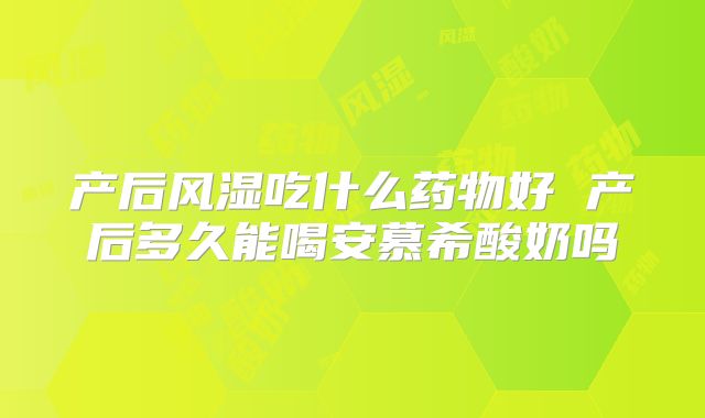 产后风湿吃什么药物好 产后多久能喝安慕希酸奶吗