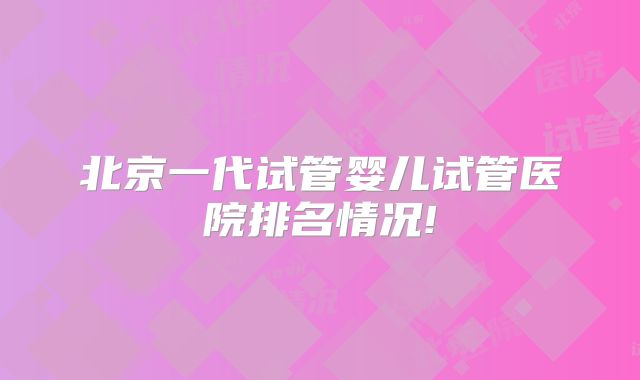 北京一代试管婴儿试管医院排名情况!