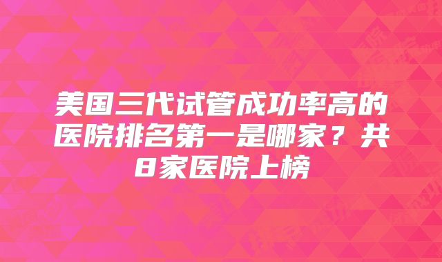 美国三代试管成功率高的医院排名第一是哪家？共8家医院上榜
