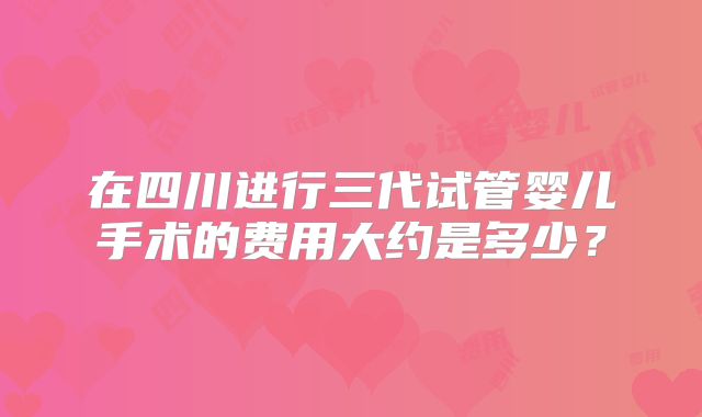 在四川进行三代试管婴儿手术的费用大约是多少？