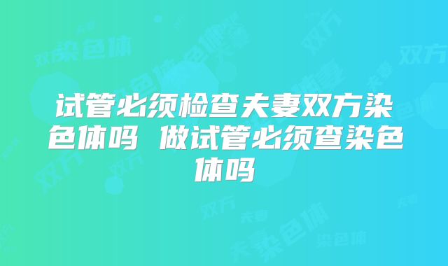 试管必须检查夫妻双方染色体吗 做试管必须查染色体吗