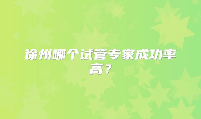 徐州哪个试管专家成功率高？