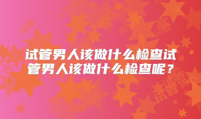 试管男人该做什么检查试管男人该做什么检查呢？
