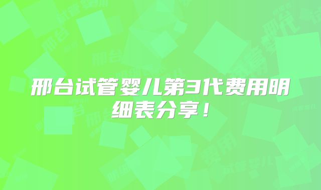 邢台试管婴儿第3代费用明细表分享！