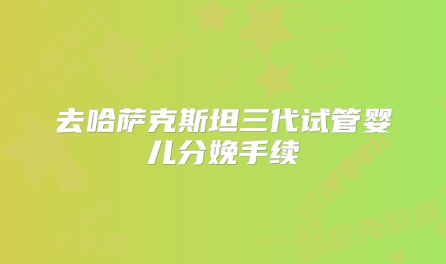 去哈萨克斯坦三代试管婴儿分娩手续