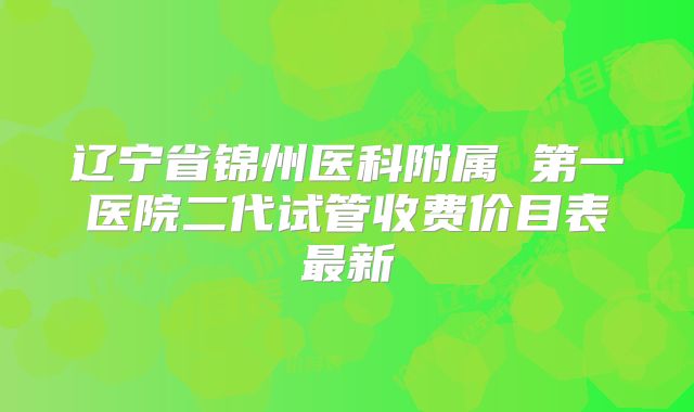 辽宁省锦州医科附属 第一医院二代试管收费价目表最新