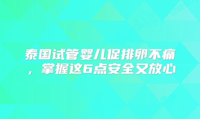 泰国试管婴儿促排卵不痛，掌握这6点安全又放心