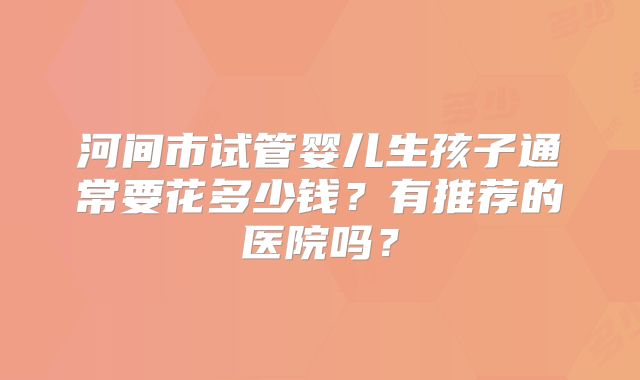 河间市试管婴儿生孩子通常要花多少钱?有推荐的医院吗?