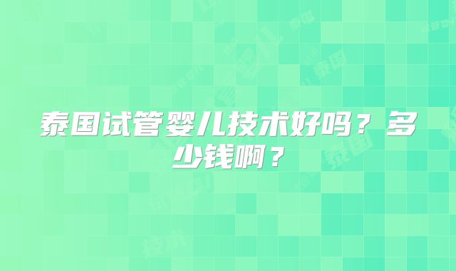 泰国试管婴儿技术好吗?多少钱啊?