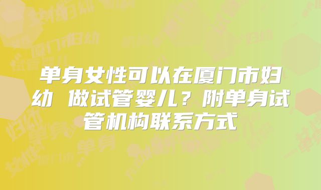单身女性可以在厦门市妇幼 做试管婴儿？附单身试管机构联系方式
