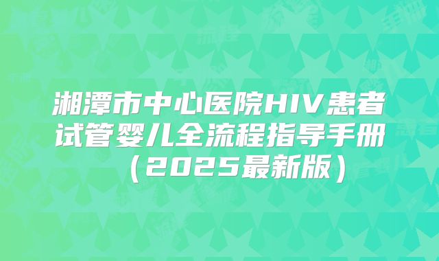 湘潭市中心医院HIV患者试管婴儿全流程指导手册（2025最新版）