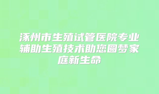 涿州市生殖试管医院专业辅助生殖技术助您圆梦家庭新生命