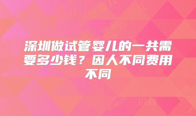 深圳做试管婴儿的一共需要多少钱?因人不同费用不同