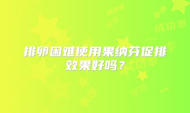 排卵困难使用果纳芬促排效果好吗？