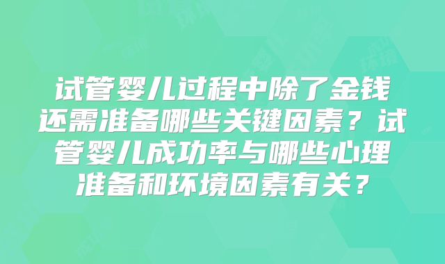 试管婴儿过程中除了金钱还需准备哪些关键因素？试管婴儿成功率与哪些心理准备和环境因素有关？