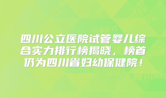 四川公立医院试管婴儿综合实力排行榜揭晓,榜首仍为四川省妇幼保健院!