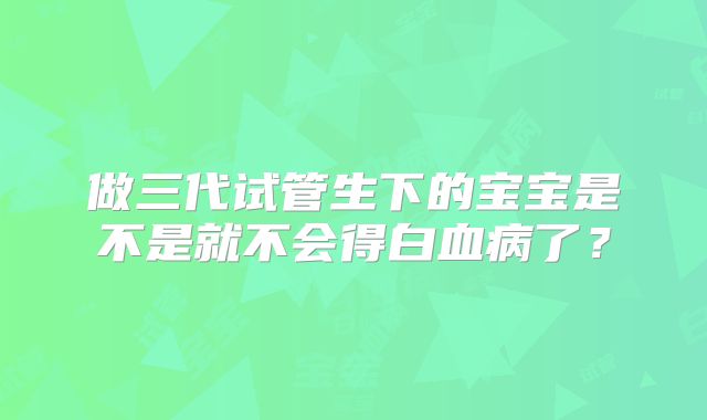 做三代试管生下的宝宝是不是就不会得白血病了?