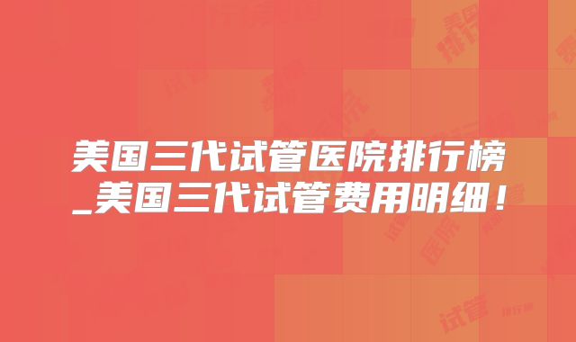 美国三代试管医院排行榜_美国三代试管费用明细！