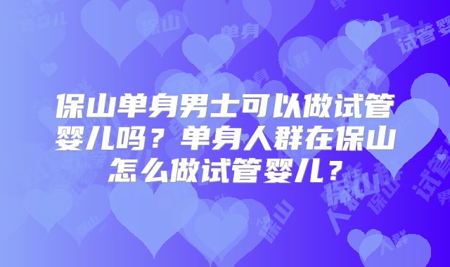 保山单身男士可以做试管婴儿吗？单身人群在保山怎么做试管婴儿？