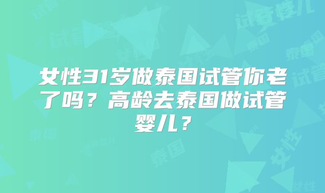 女性31岁做泰国试管你老了吗？高龄去泰国做试管婴儿？