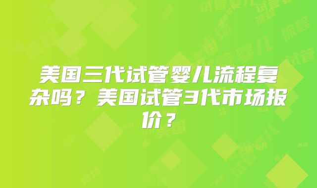 美国三代试管婴儿流程复杂吗？美国试管3代市场报价？