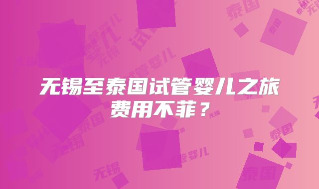 无锡至泰国试管婴儿之旅费用不菲？