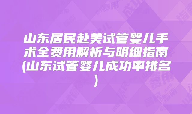 山东居民赴美试管婴儿手术全费用解析与明细指南(山东试管婴儿成功率排名)