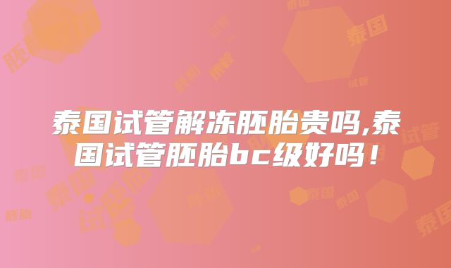 泰国试管解冻胚胎贵吗,泰国试管胚胎bc级好吗！
