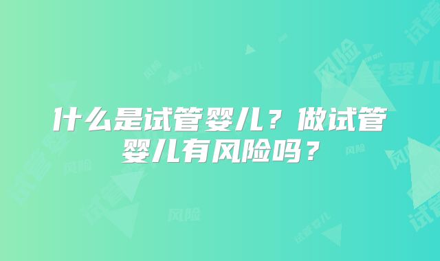 什么是试管婴儿？做试管婴儿有风险吗？