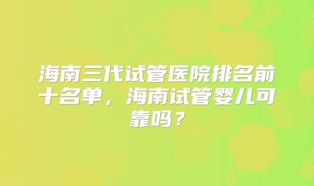 海南三代试管医院排名前十名单,海南试管婴儿可靠吗?
